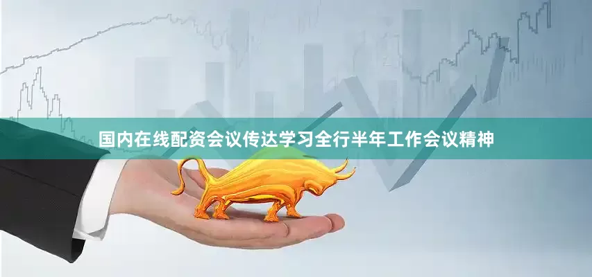 国内在线配资会议传达学习全行半年工作会议精神