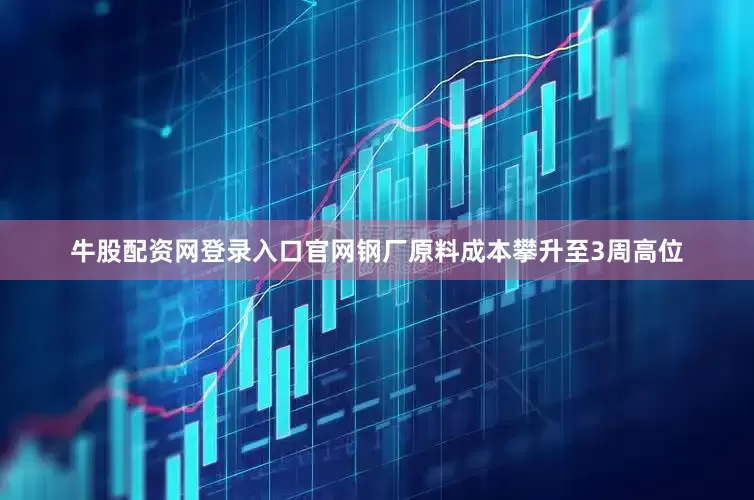 牛股配资网登录入口官网钢厂原料成本攀升至3周高位