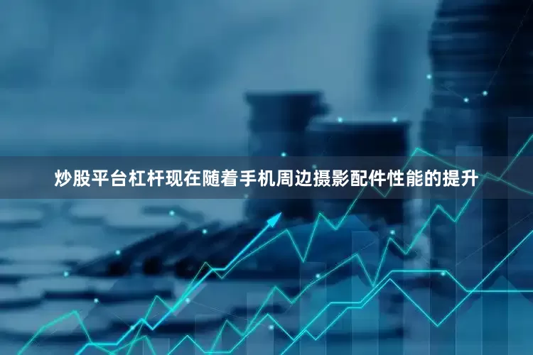 炒股平台杠杆现在随着手机周边摄影配件性能的提升