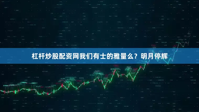 杠杆炒股配资网我们有士的雅量么？明月停辉