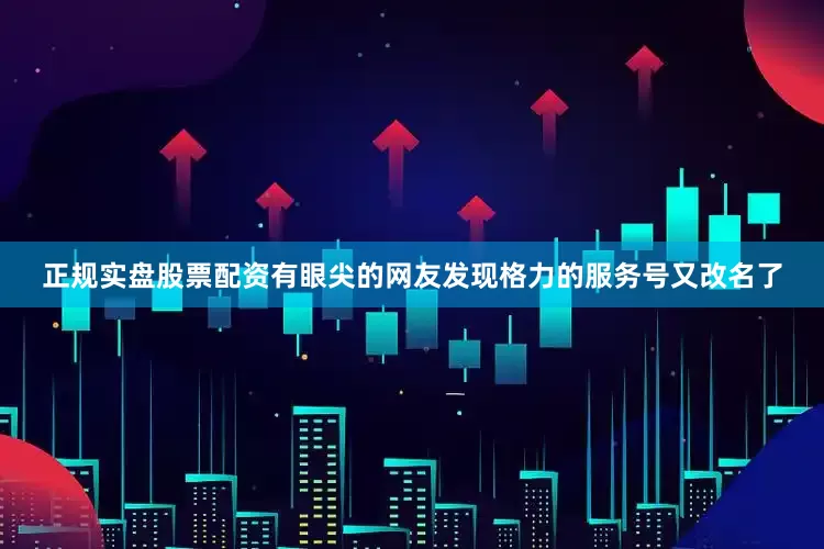 正规实盘股票配资有眼尖的网友发现格力的服务号又改名了