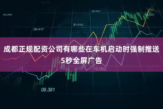 成都正规配资公司有哪些在车机启动时强制推送5秒全屏广告