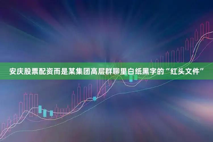 安庆股票配资而是某集团高层群聊里白纸黑字的“红头文件”