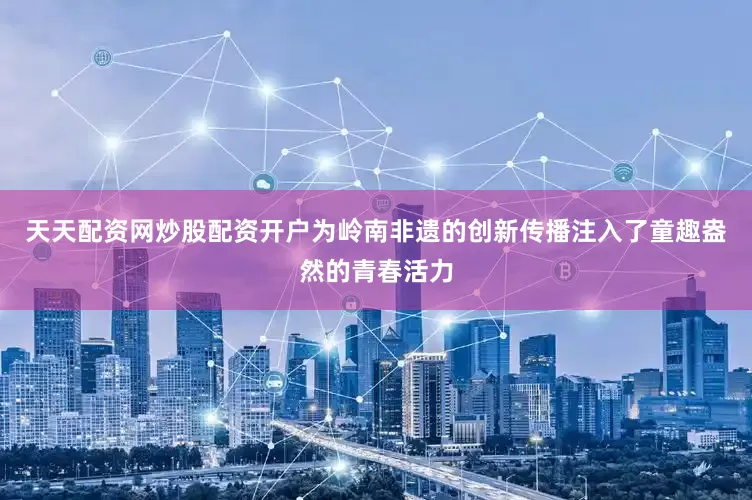天天配资网炒股配资开户为岭南非遗的创新传播注入了童趣盎然的青春活力