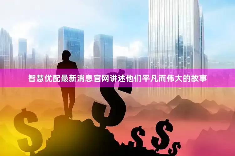 智慧优配最新消息官网讲述他们平凡而伟大的故事