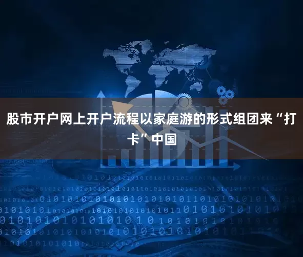 股市开户网上开户流程以家庭游的形式组团来“打卡”中国