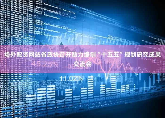 场外配资网站省政协召开助力编制“十五五”规划研究成果交流会