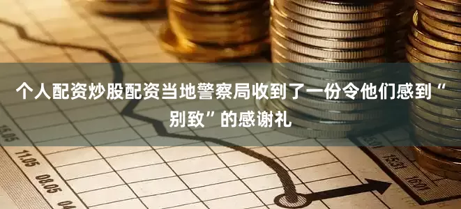 个人配资炒股配资当地警察局收到了一份令他们感到“别致”的感谢礼