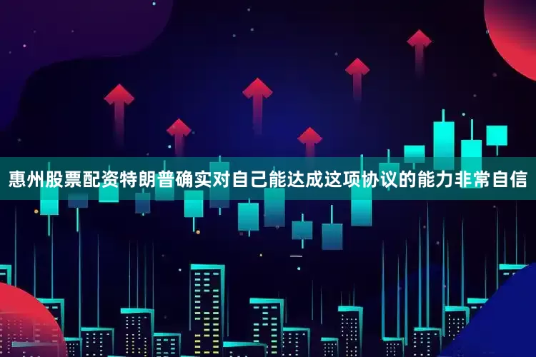 惠州股票配资特朗普确实对自己能达成这项协议的能力非常自信