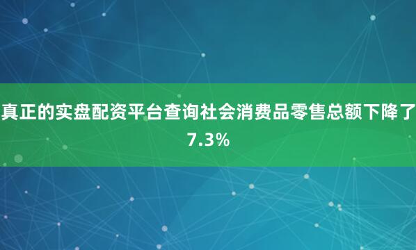 真正的实盘配资平台查询社会消费品零售总额下降了7.3%