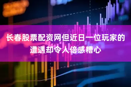 长春股票配资网但近日一位玩家的遭遇却令人倍感糟心