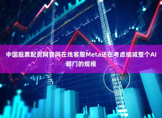 中国股票配资网官网在线客服Meta还在考虑缩减整个AI部门的规模
