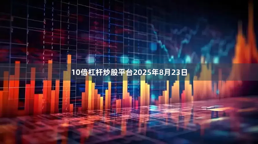 10倍杠杆炒股平台2025年8月23日