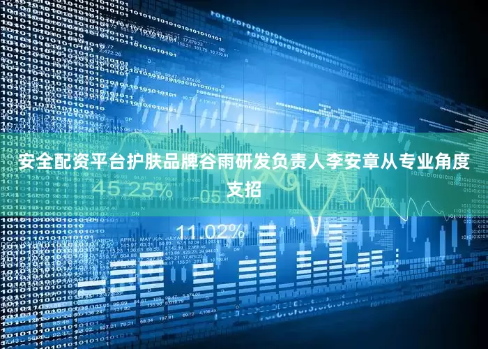 安全配资平台护肤品牌谷雨研发负责人李安章从专业角度支招
