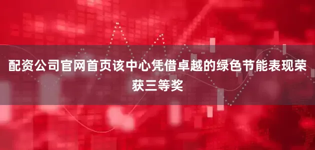 配资公司官网首页该中心凭借卓越的绿色节能表现荣获三等奖