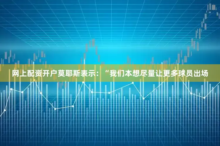 网上配资开户莫耶斯表示：“我们本想尽量让更多球员出场