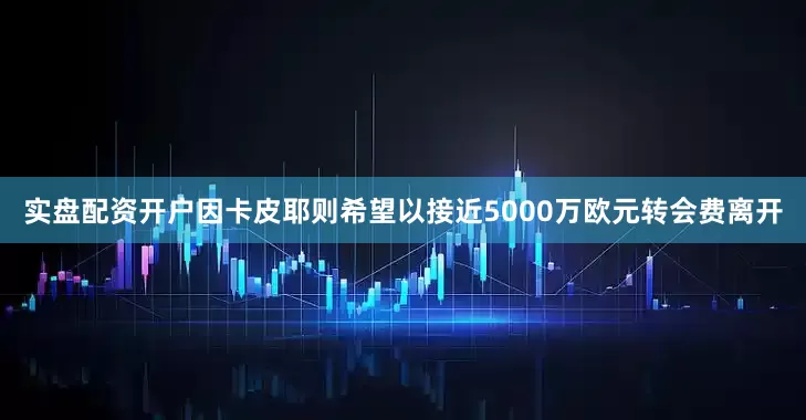 实盘配资开户因卡皮耶则希望以接近5000万欧元转会费离开