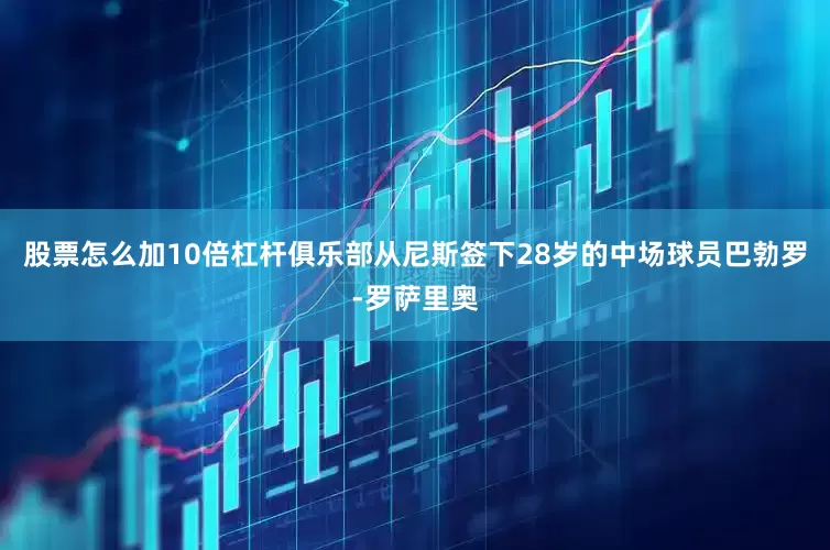 股票怎么加10倍杠杆俱乐部从尼斯签下28岁的中场球员巴勃罗-罗萨里奥