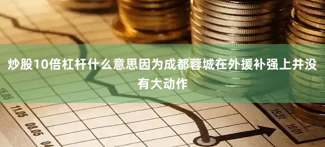 炒股10倍杠杆什么意思因为成都蓉城在外援补强上并没有大动作