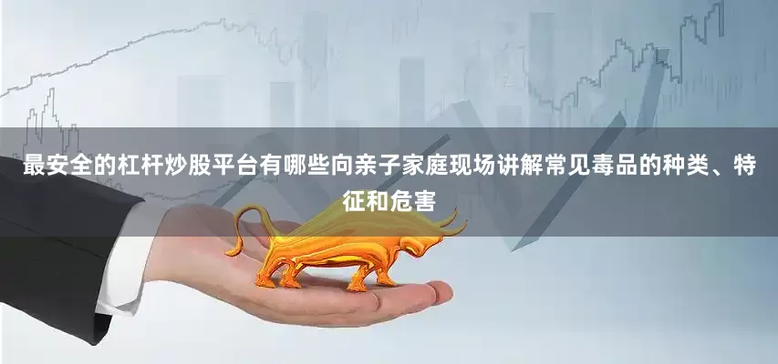 最安全的杠杆炒股平台有哪些向亲子家庭现场讲解常见毒品的种类、特征和危害