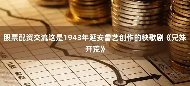 股票配资交流这是1943年延安鲁艺创作的秧歌剧《兄妹开荒》