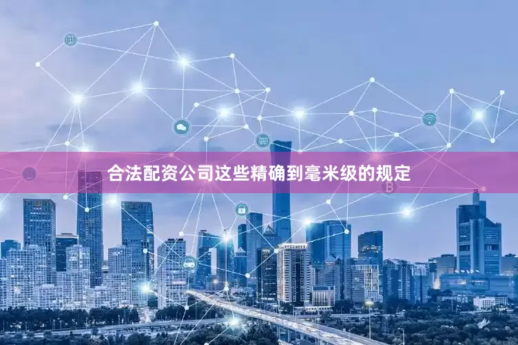 合法配资公司这些精确到毫米级的规定
