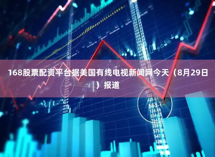 168股票配资平台据美国有线电视新闻网今天（8月29日）报道