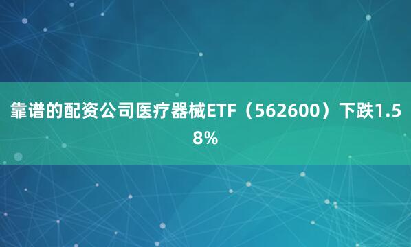 靠谱的配资公司医疗器械ETF（562600）下跌1.58%