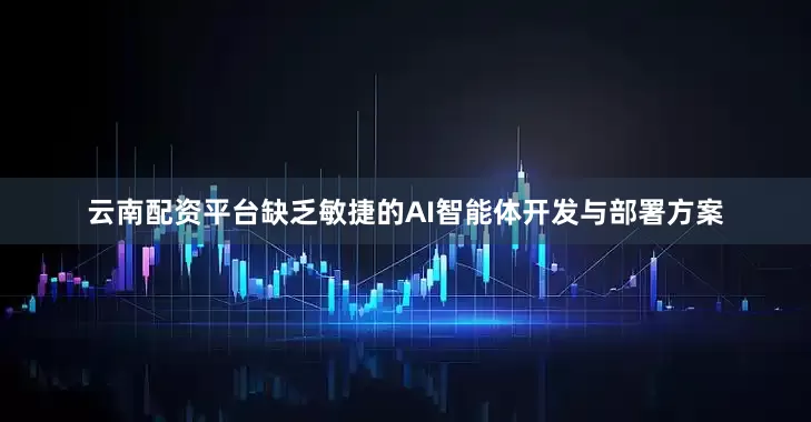 云南配资平台缺乏敏捷的AI智能体开发与部署方案