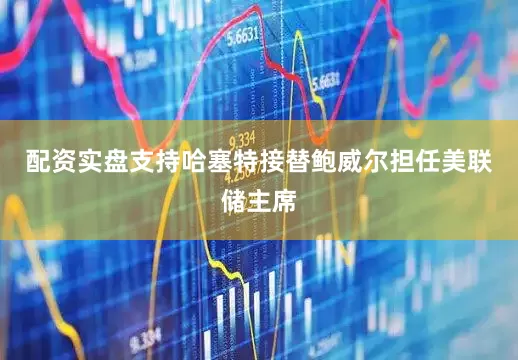 配资实盘支持哈塞特接替鲍威尔担任美联储主席