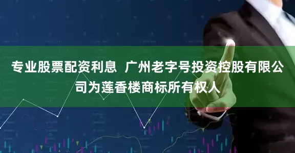 专业股票配资利息  广州老字号投资控股有限公司为莲香楼商标所有权人