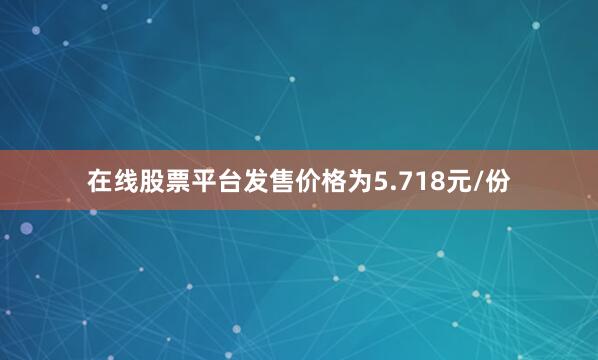 在线股票平台发售价格为5.718元/份