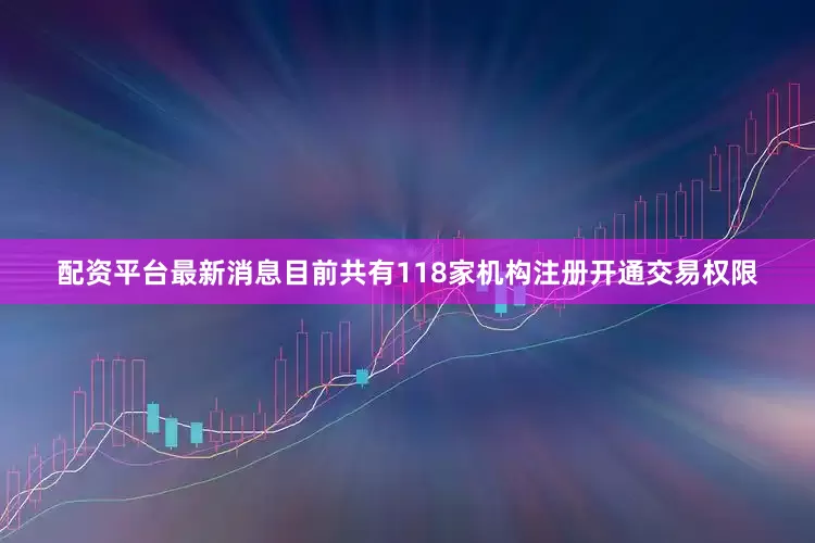 配资平台最新消息目前共有118家机构注册开通交易权限
