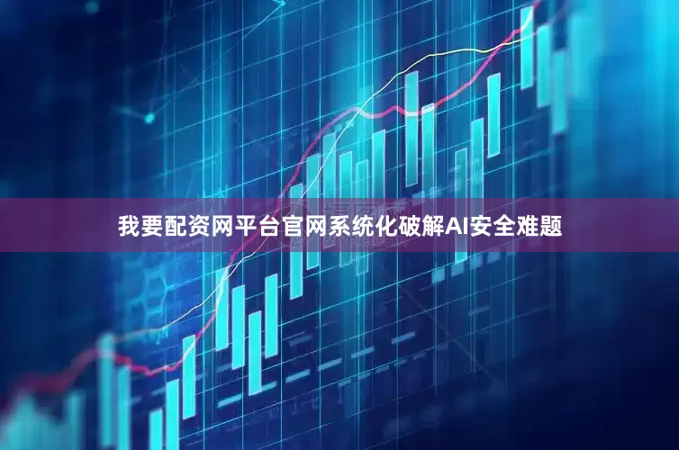 我要配资网平台官网系统化破解AI安全难题