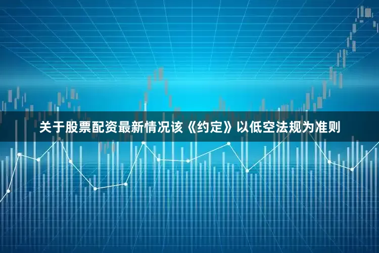 关于股票配资最新情况该《约定》以低空法规为准则