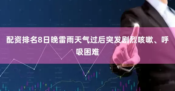 配资排名8日晚雷雨天气过后突发剧烈咳嗽、呼吸困难