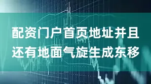 配资门户首页地址并且还有地面气旋生成东移