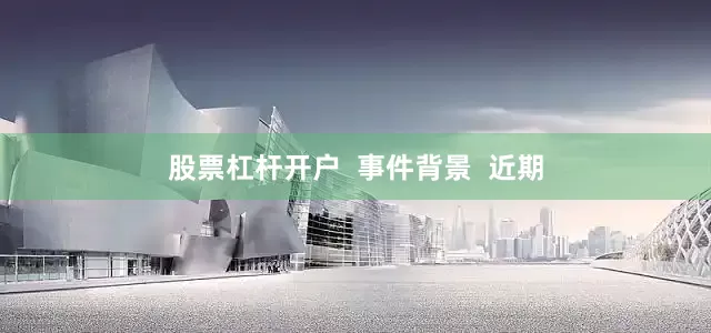 股票杠杆开户  事件背景  近期