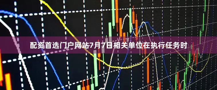 配资首选门户网站7月7日相关单位在执行任务时