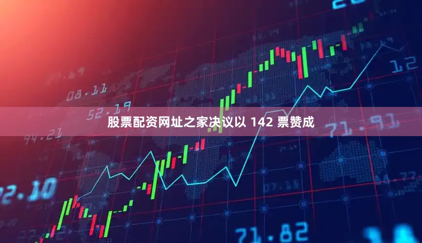 股票配资网址之家决议以 142 票赞成