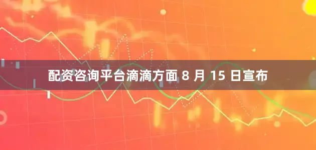 配资咨询平台滴滴方面 8 月 15 日宣布