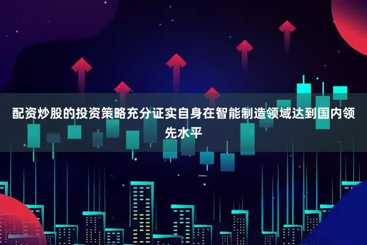 配资炒股的投资策略充分证实自身在智能制造领域达到国内领先水平