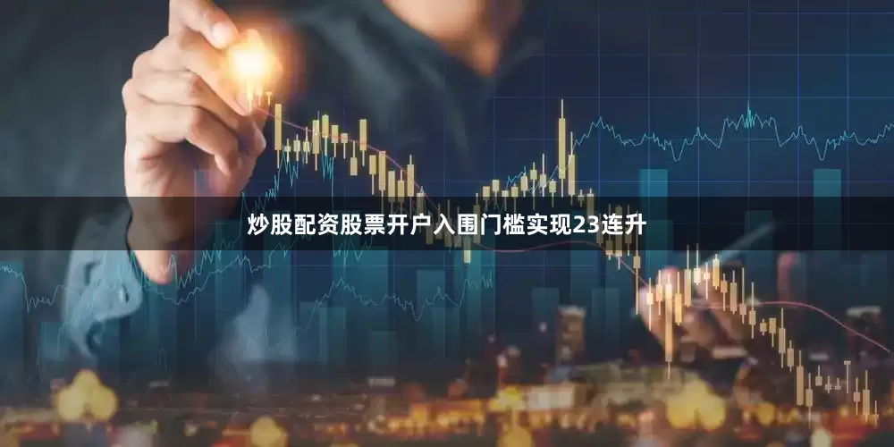 炒股配资股票开户入围门槛实现23连升