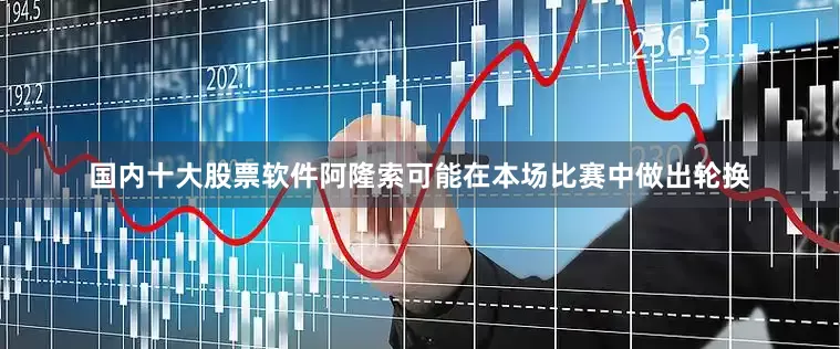 国内十大股票软件阿隆索可能在本场比赛中做出轮换