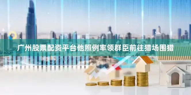 广州股票配资平台他照例率领群臣前往猎场围猎