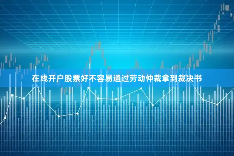 在线开户股票好不容易通过劳动仲裁拿到裁决书