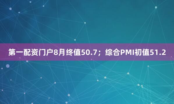 第一配资门户8月终值50.7；综合PMI初值51.2