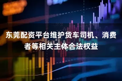 东莞配资平台维护货车司机、消费者等相关主体合法权益
