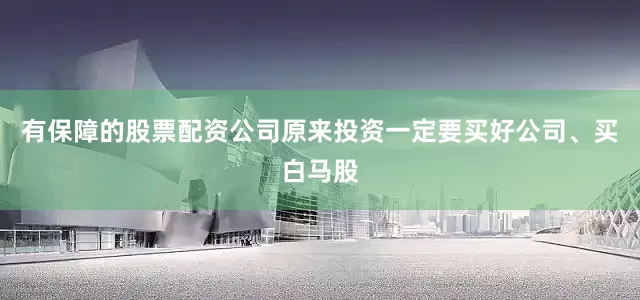 有保障的股票配资公司原来投资一定要买好公司、买白马股