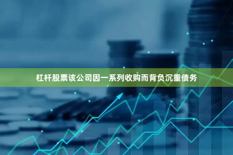 杠杆股票该公司因一系列收购而背负沉重债务